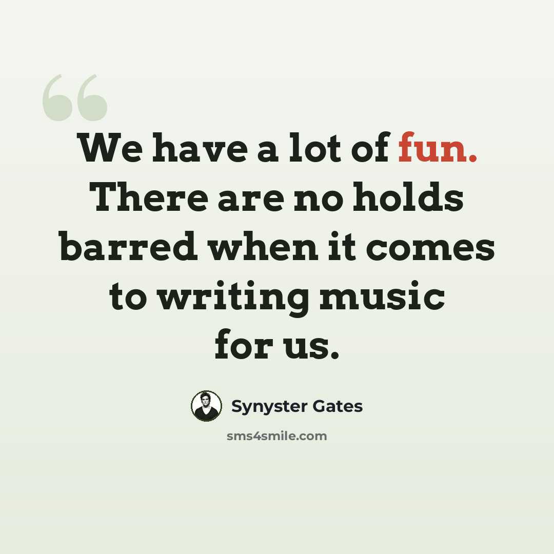 “We have a lot of fun. There are no holds barred when it comes to writing music for us.” quote by Synyster Gates