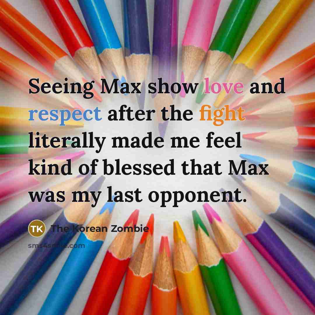 “Seeing Max show love and respect after the fight literally made me feel kind of blessed that Max was my last opponent.” quote by The Korean Zombie