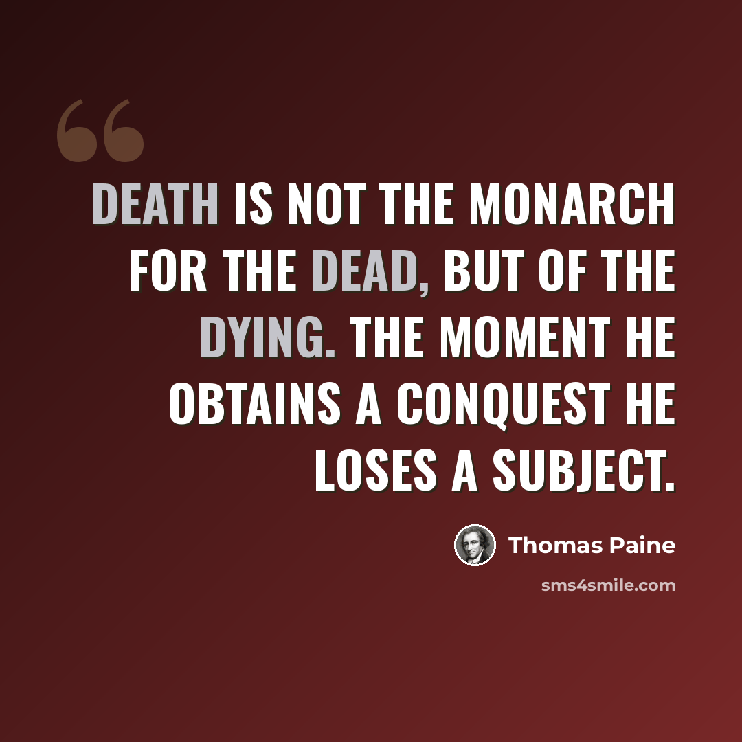 “Death is not the monarch for the dead, but of the dying. The moment he obtains a conquest he loses a subject.” quote by Thomas Paine