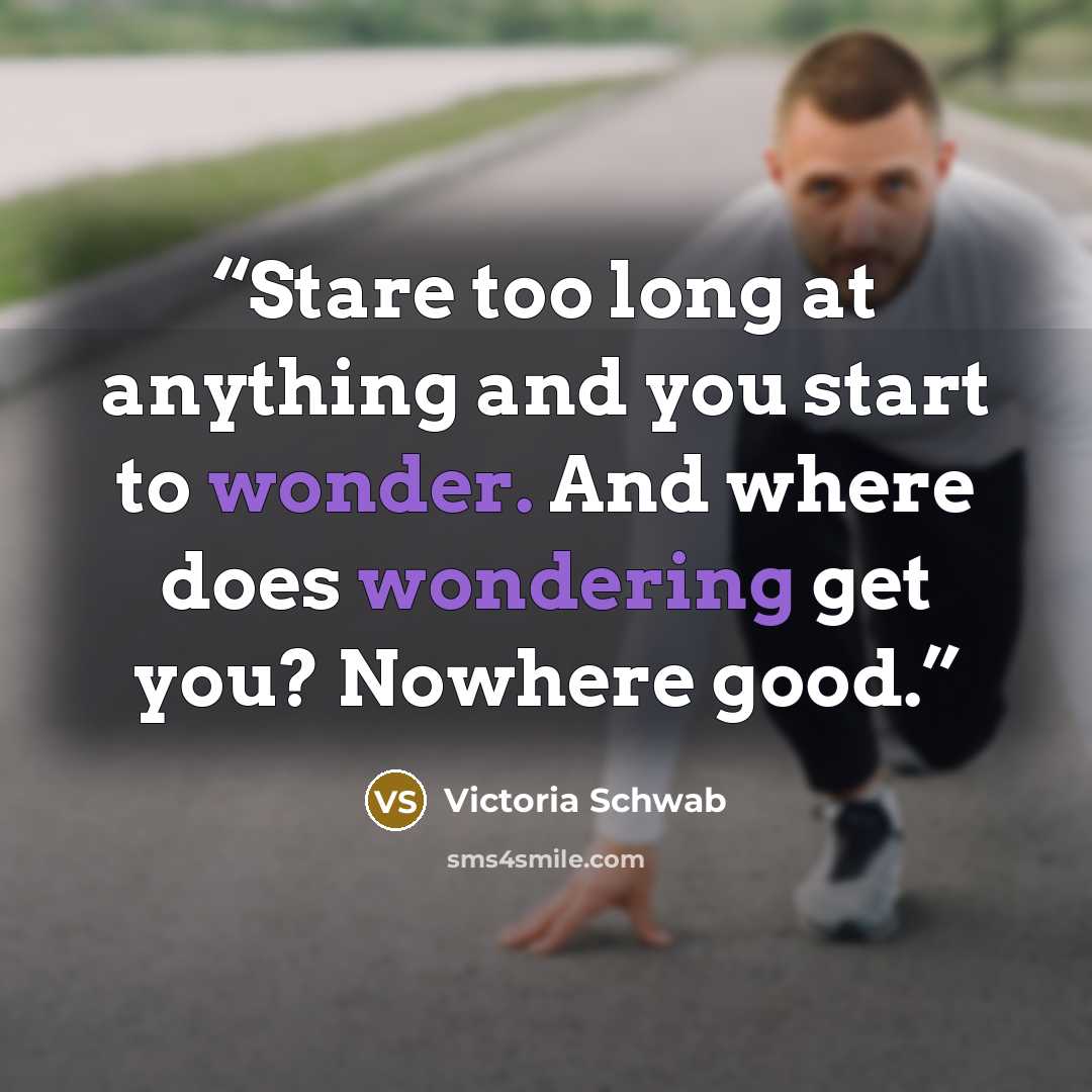 “Stare too long at anything and you start to wonder. And where does wondering get you? Nowhere good.” quote by Victoria Schwab