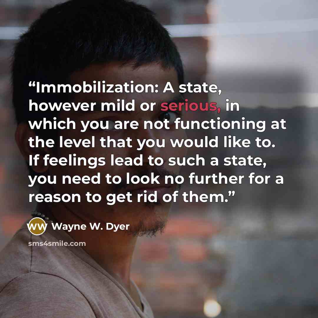 “Immobilization: A state, however mild or serious, in which you are not functioning at the level that you would like to. If feelings lead to such a state, you need to look no further for a reason to get rid of them.” quote by Wayne W. Dyer