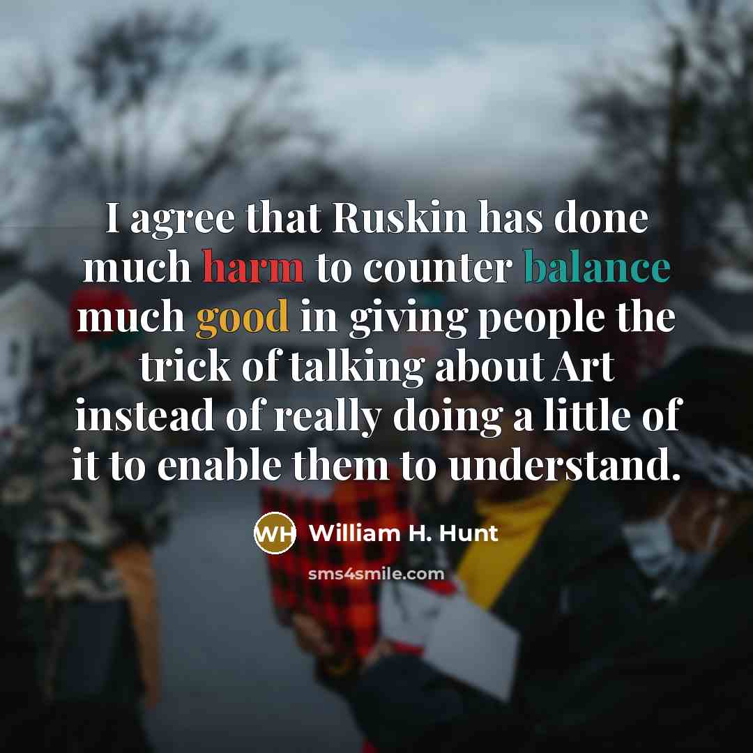 “I agree that Ruskin has done much harm to counter balance much good in giving people the trick of talking about Art instead of really doing a little of it to enable them to understand.” quote by William H. Hunt