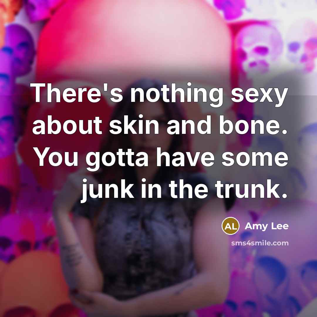 “There's nothing sexy about skin and bone. You gotta have some junk in the trunk.” quote by Amy Lee