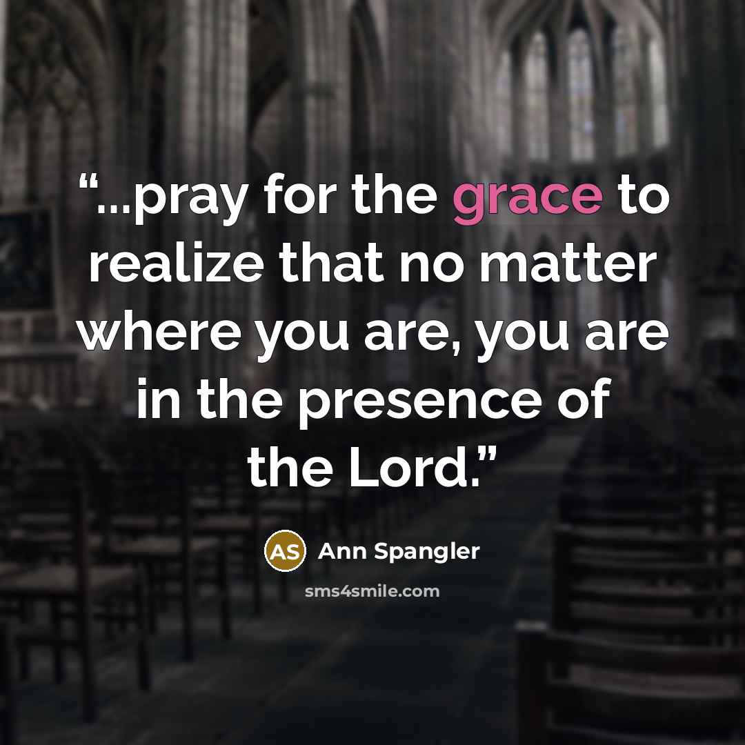 “...pray for the grace to realize that no matter where you are, you are in the presence of the Lord.” quote by Ann Spangler
