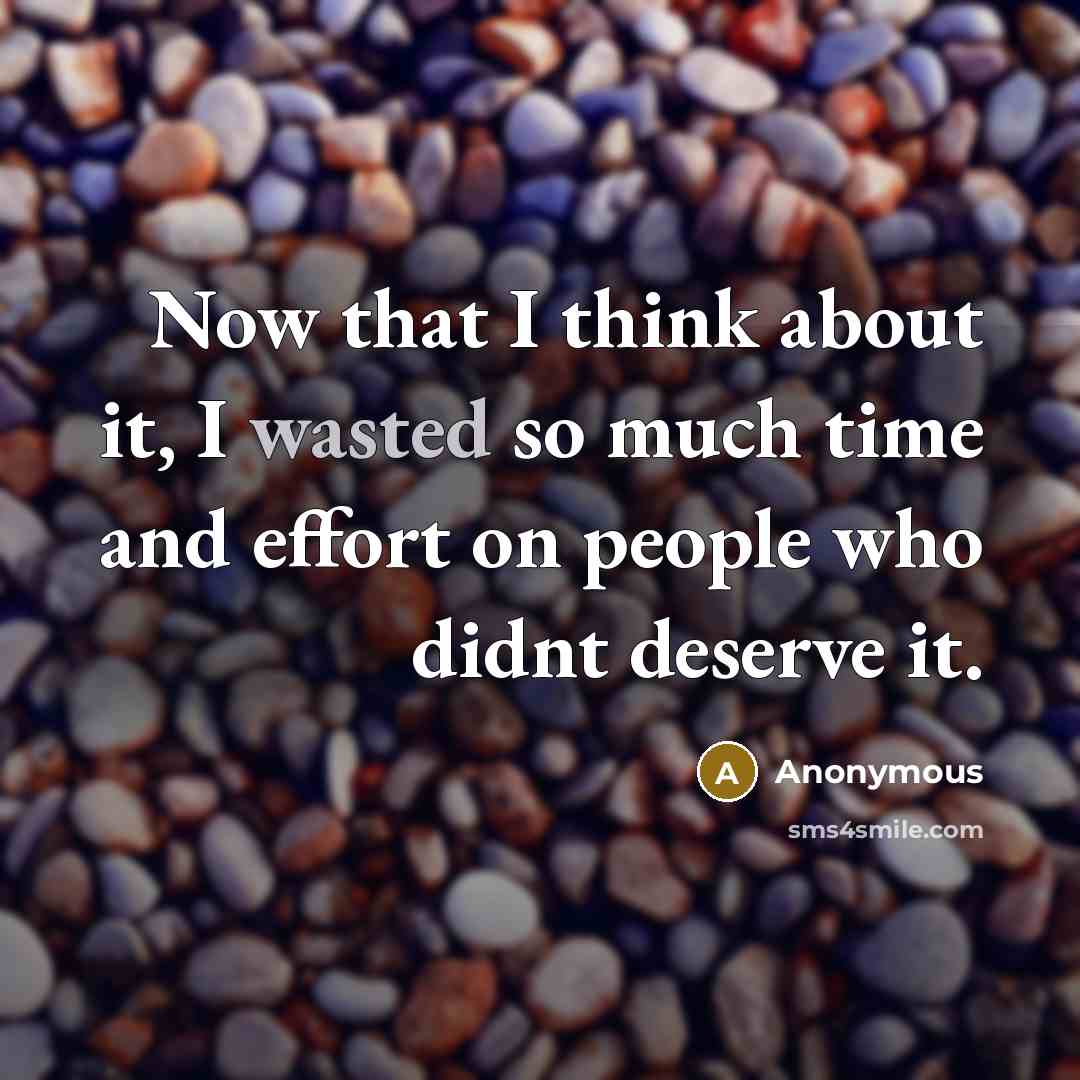 “Now that I think about it, I wasted so much time and effort on people who didnt deserve it.” quote by Anonymous