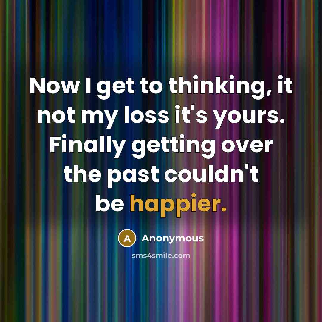 “Now I get to thinking, it not my loss it's yours. Finally getting over the past couldn't be happier.” quote by Anonymous