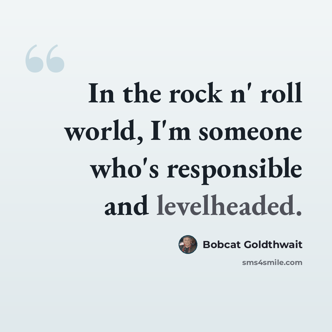 “In the rock n' roll world, I'm someone who's responsible and levelheaded.” quote by Bobcat Goldthwait