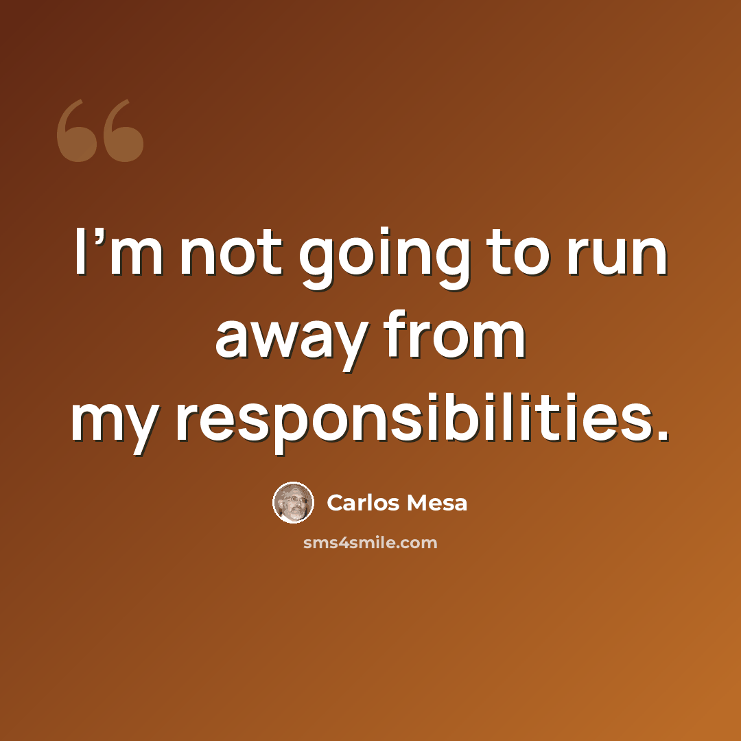 “I'm not going to run away from my responsibilities.” quote by Carlos Mesa