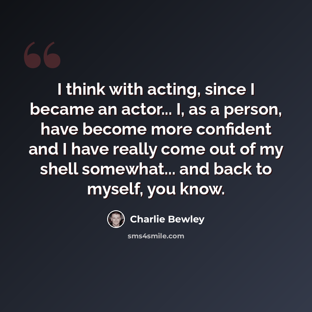 “I think with acting, since I became an actor... I, as a person, have become more confident and I have really come out of my shell somewhat... and back to myself, you know.” quote by Charlie Bewley