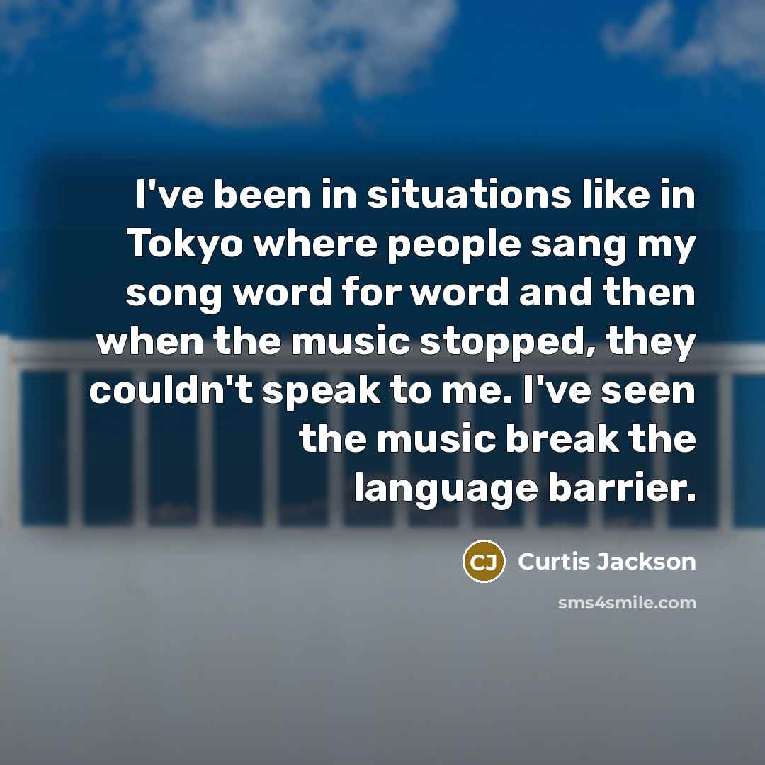 “I've been in situations like in Tokyo where people sang my song word for word and then when the music stopped, they couldn't speak to me. I've seen the music break the language barrier.” quote by Curtis Jackson