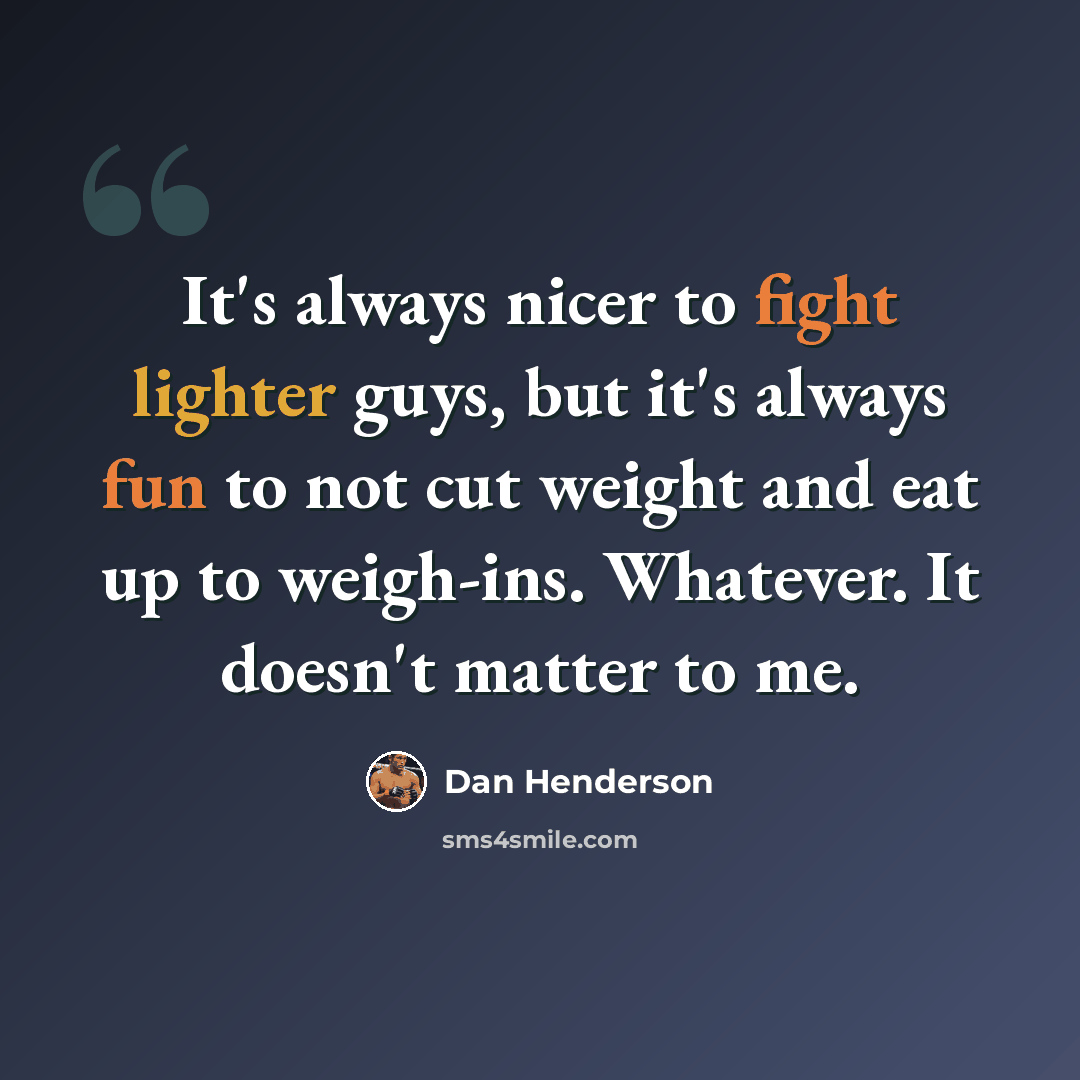 “It's always nicer to fight lighter guys, but it's always fun to not cut weight and eat up to weigh-ins. Whatever. It doesn't matter to me.” quote by Dan Henderson