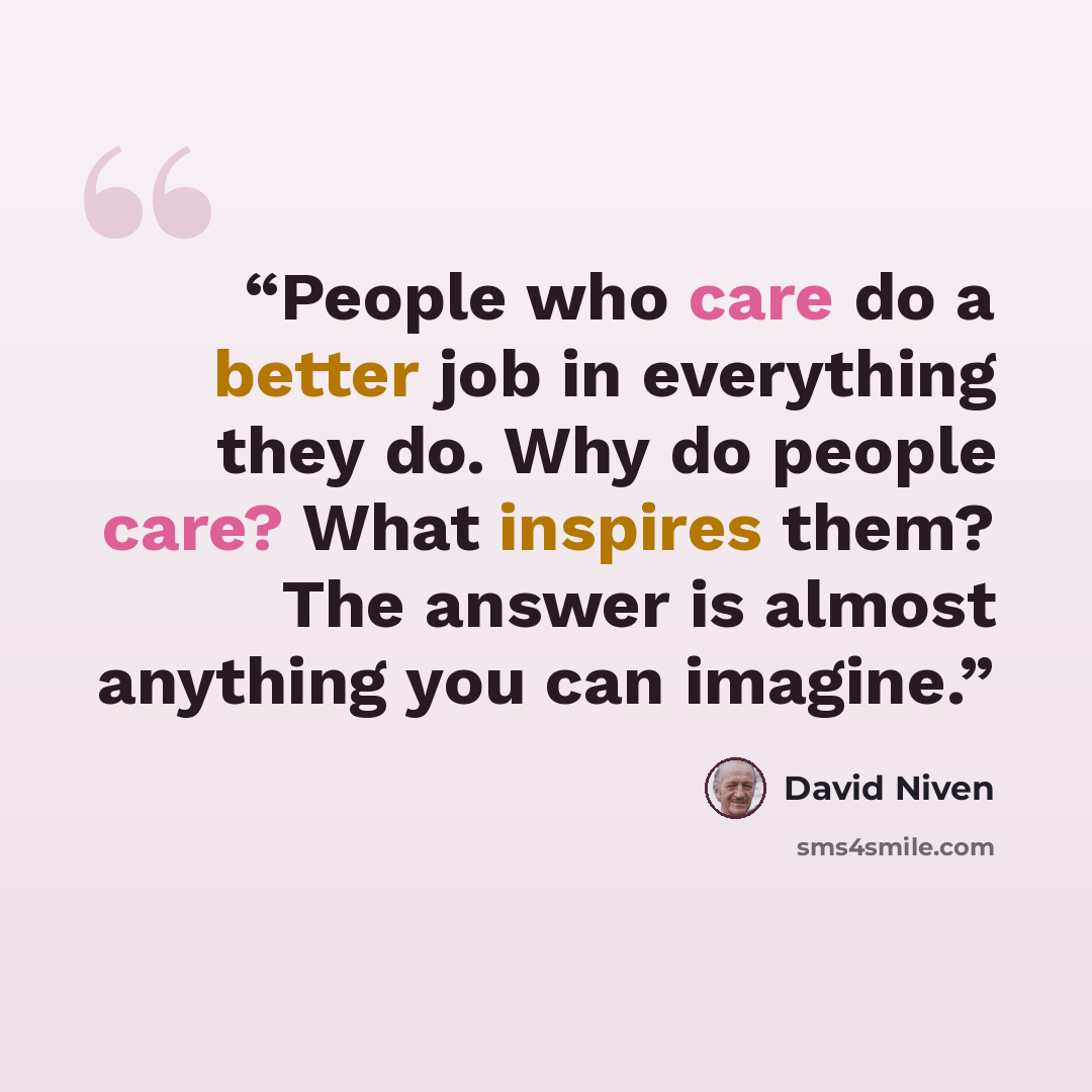 “People who care do a better job in everything they do. Why do people care? What inspires them? The answer is almost anything you can imagine.” quote by David Niven