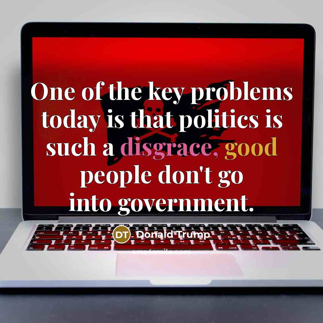 “One of the key problems today is that politics is such a disgrace, good people don't go into government.” quote by Donald Trump