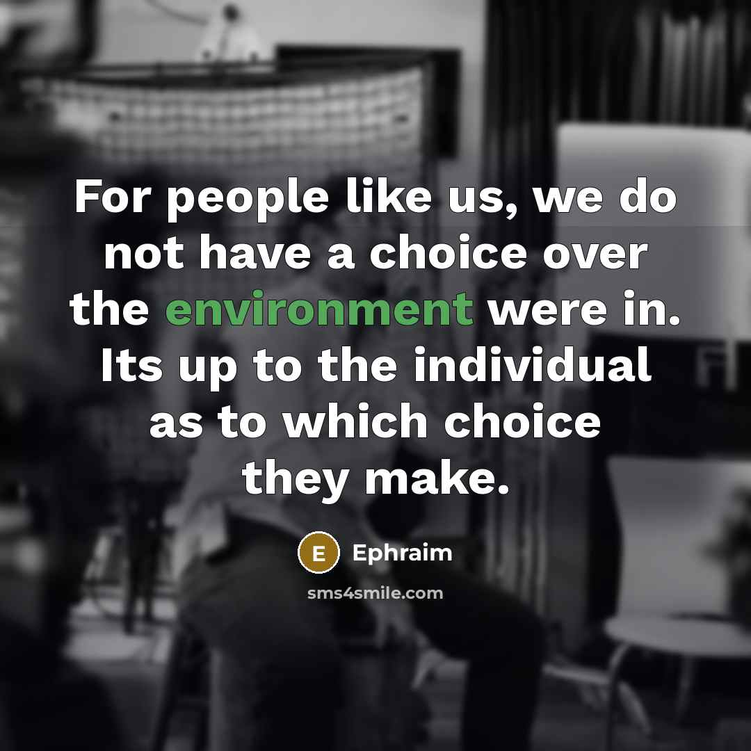 “For people like us, we do not have a choice over the environment were in. Its up to the individual as to which choice they make.” quote by Ephraim