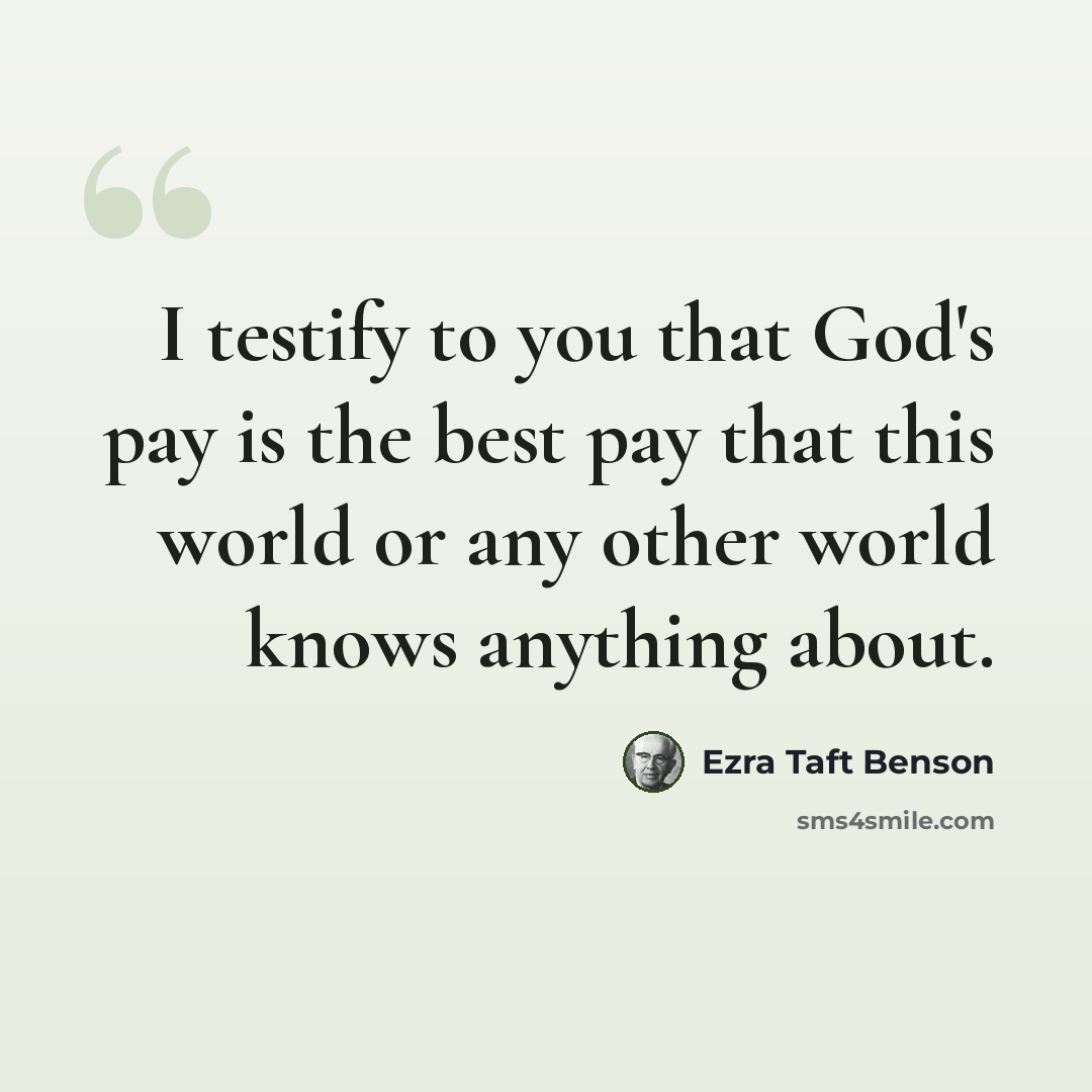 “I testify to you that God's pay is the best pay that this world or any other world knows anything about.” quote by Ezra Taft Benson