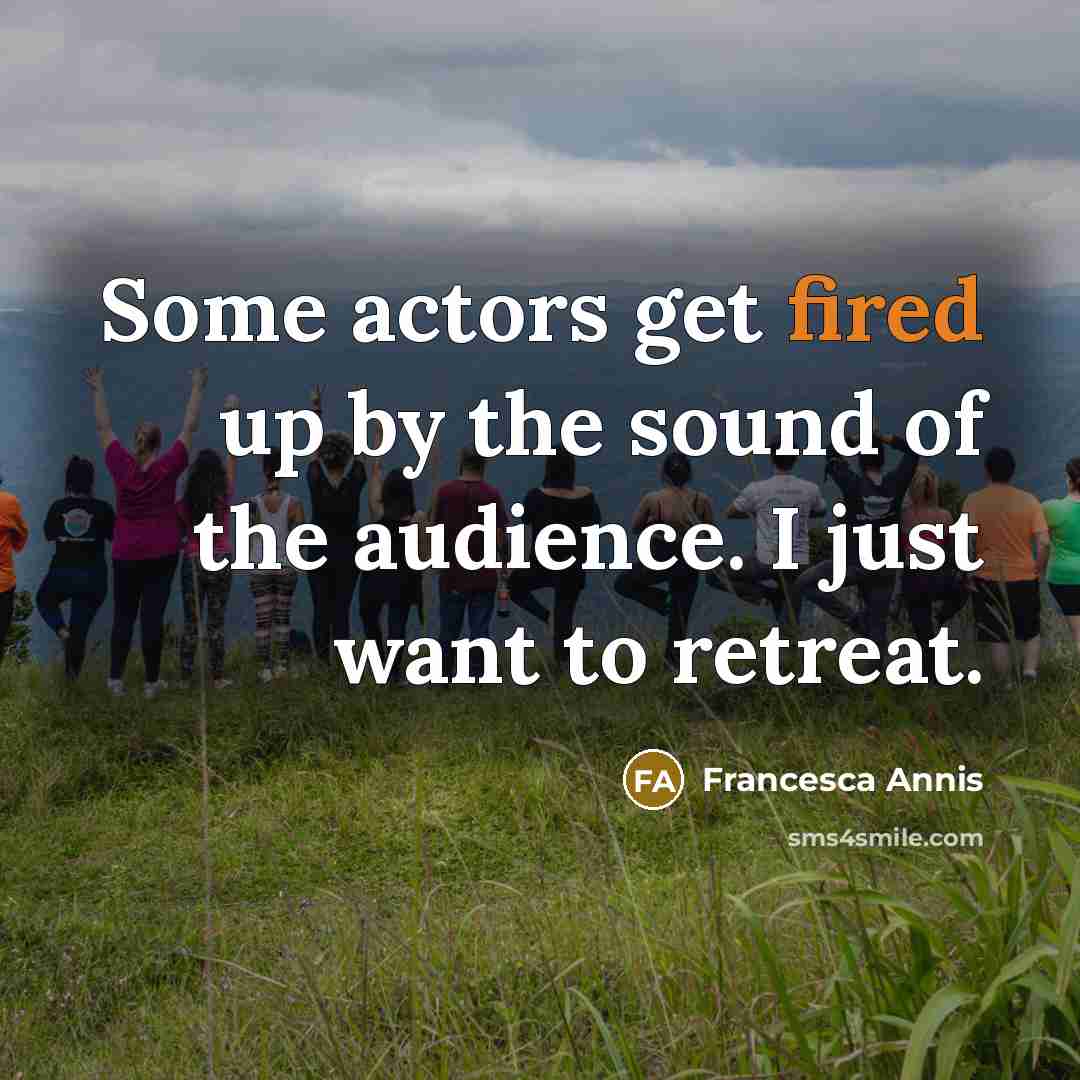 “Some actors get fired up by the sound of the audience. I just want to retreat.” quote by Francesca Annis