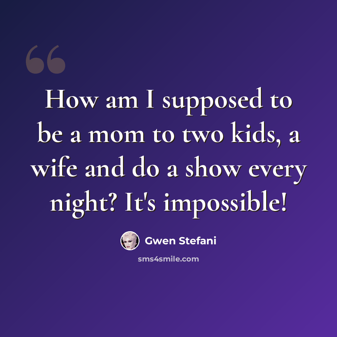 “How am I supposed to be a mom to two kids, a wife and do a show every night? It's impossible!” quote by Gwen Stefani