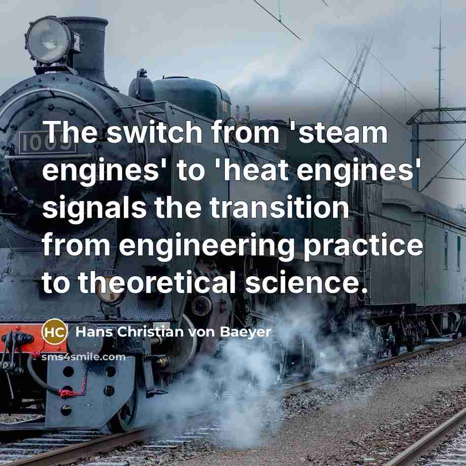 “The switch from 'steam engines' to 'heat engines' signals the transition from engineering practice to theoretical science.” quote by Hans Christian von Baeyer