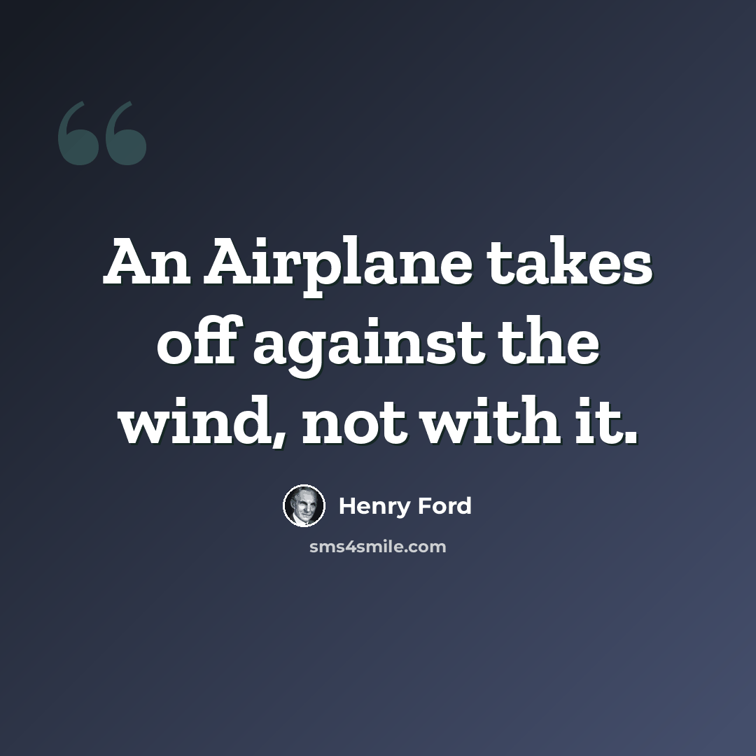 “An Airplane takes off against the wind, not with it.” quote by Henry Ford