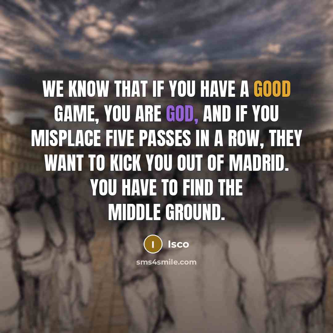 “We know that if you have a good game, you are God, and if you misplace five passes in a row, they want to kick you out of Madrid. You have to find the middle ground.” quote by Isco