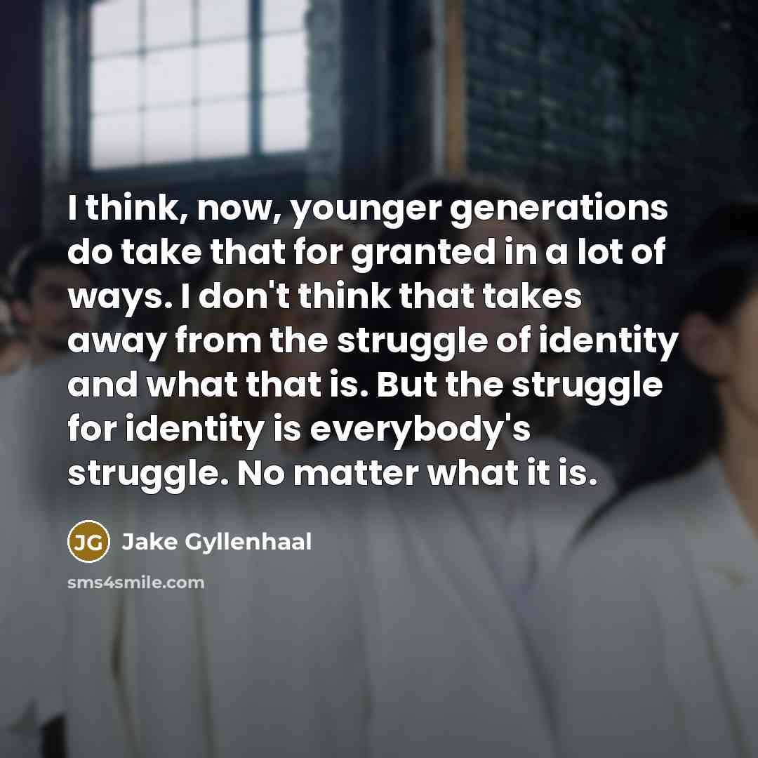 “I think, now, younger generations do take that for granted in a lot of ways. I don't think that takes away from the struggle of identity and what that is. But the struggle for identity is everybody's struggle. No matter what it is.” quote by Jake Gyllenhaal