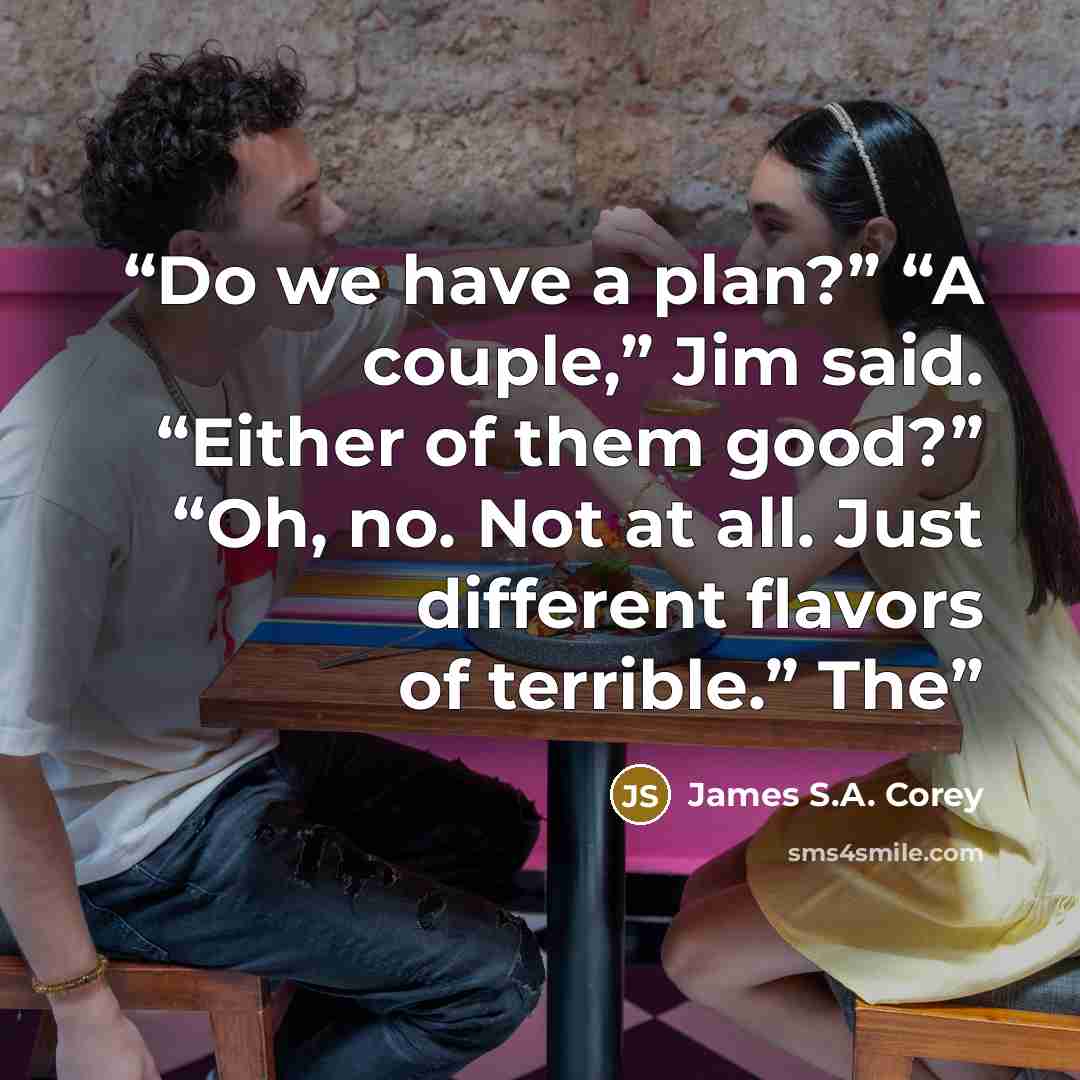 “Do we have a plan?” “A couple,” Jim said. “Either of them good?” “Oh, no. Not at all. Just different flavors of terrible.” The” quote by James S.A. Corey