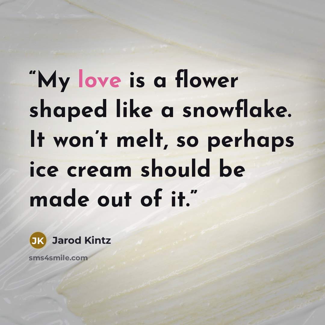 “My love is a flower shaped like a snowflake. It won’t melt, so perhaps ice cream should be made out of it.” quote by Jarod Kintz