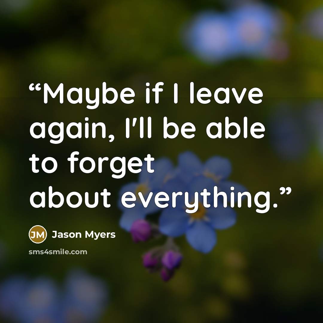“Maybe if I leave again, I'll be able to forget about everything.” quote by Jason Myers