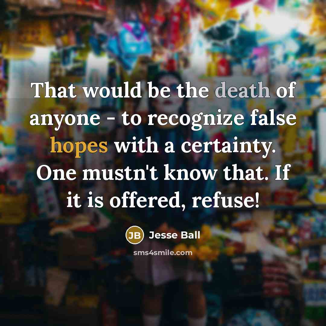 “That would be the death of anyone - to recognize false hopes with a certainty. One mustn't know that. If it is offered, refuse!” quote by Jesse Ball