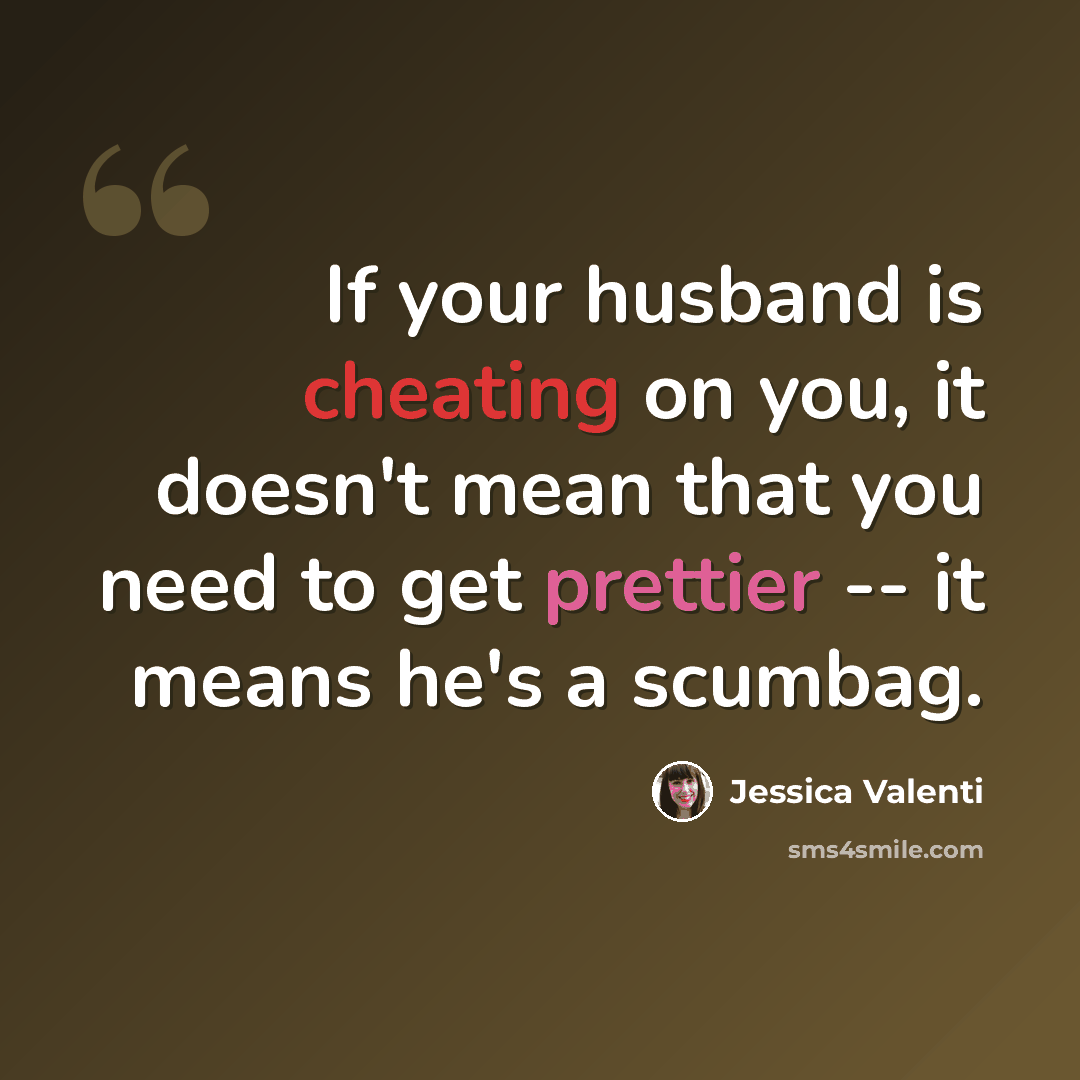 “If your husband is cheating on you, it doesn't mean that you need to get prettier -- it means he's a scumbag.” quote by Jessica Valenti