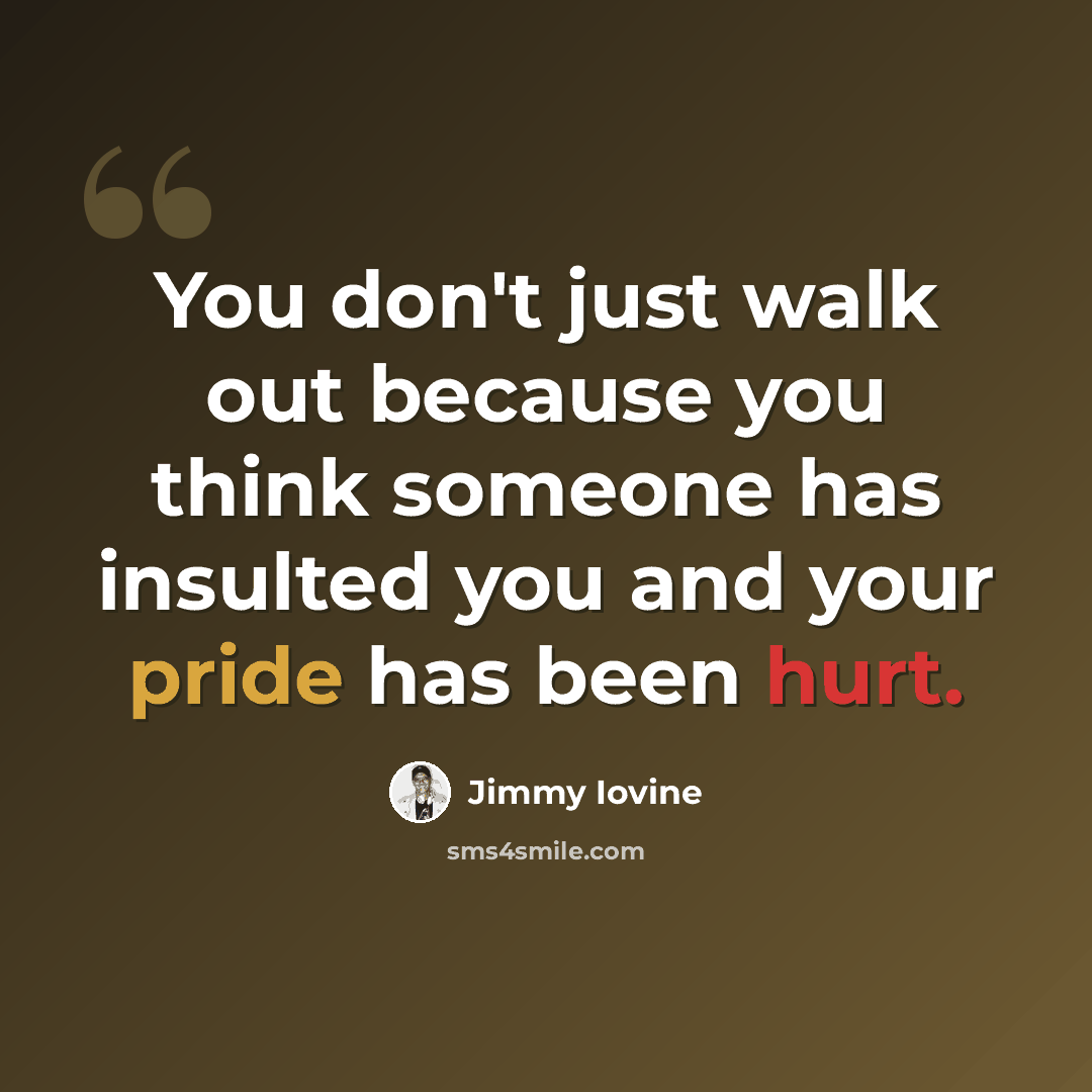 “You don't just walk out because you think someone has insulted you and your pride has been hurt.” quote by Jimmy Iovine