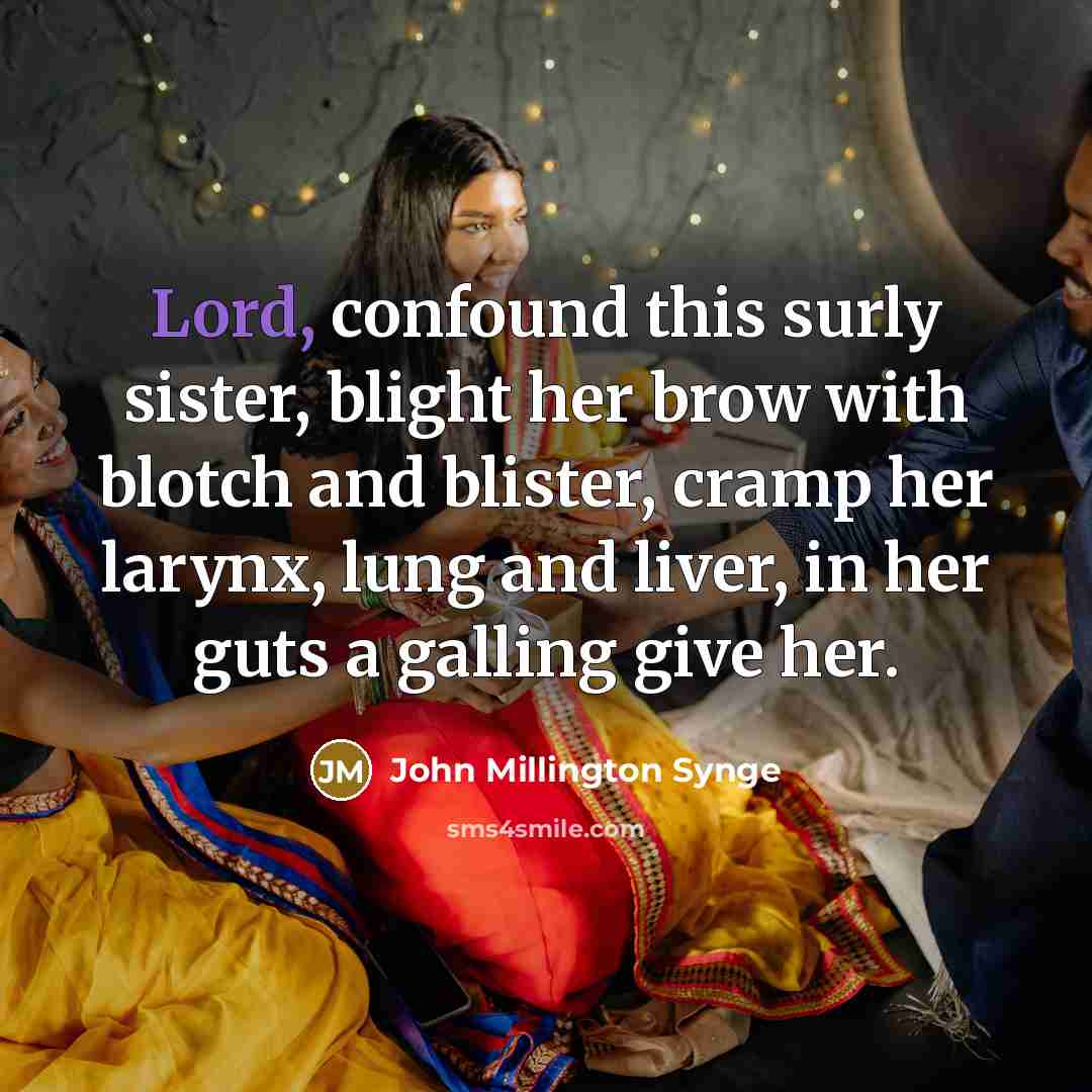 “Lord, confound this surly sister, blight her brow with blotch and blister, cramp her larynx, lung and liver, in her guts a galling give her.” quote by John Millington Synge