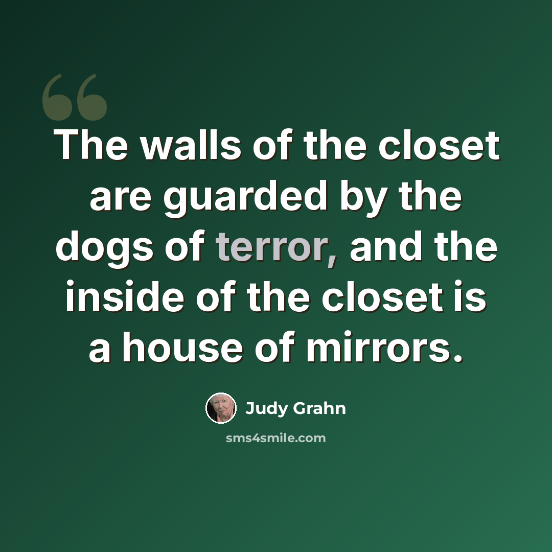 “The walls of the closet are guarded by the dogs of terror, and the inside of the closet is a house of mirrors.” quote by Judy Grahn