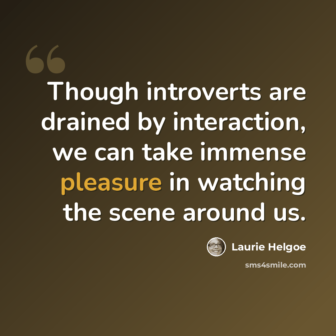 “Though introverts are drained by interaction, we can take immense pleasure in watching the scene around us.” quote by Laurie Helgoe