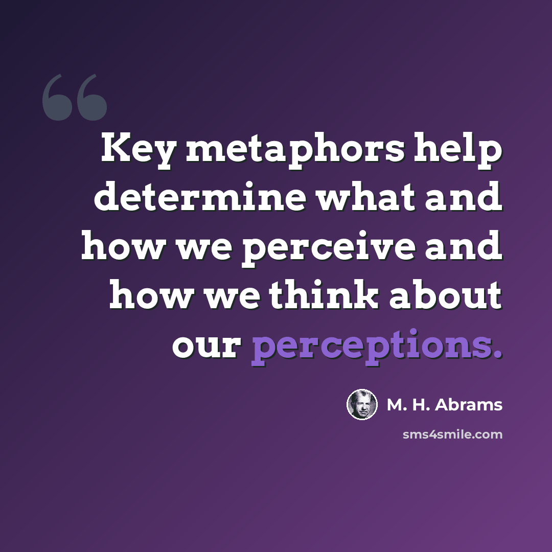 “Key metaphors help determine what and how we perceive and how we think about our perceptions.” quote by M. H. Abrams