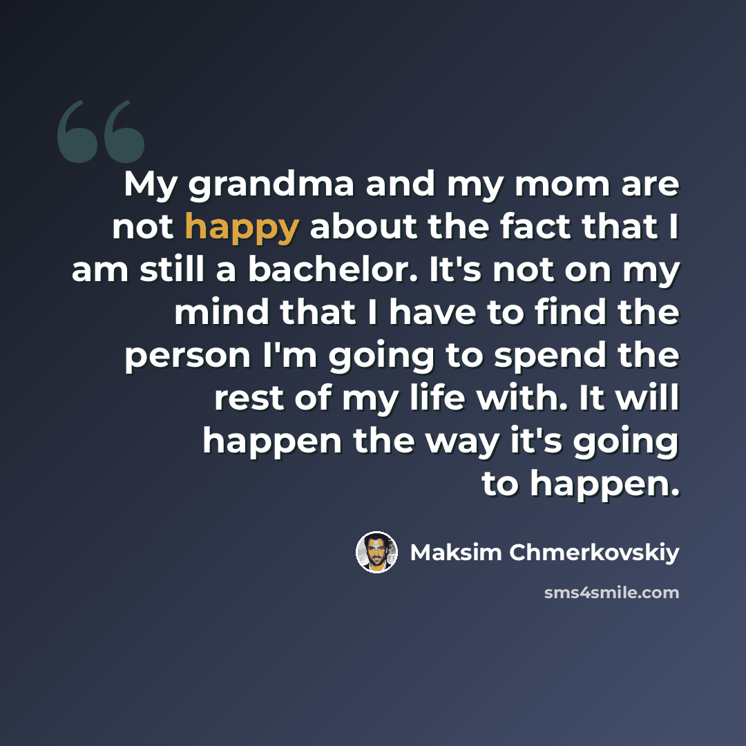 “My grandma and my mom are not happy about the fact that I am still a bachelor. It's not on my mind that I have to find the person I'm going to spend the rest of my life with. It will happen the way it's going to happen.” quote by Maksim Chmerkovskiy