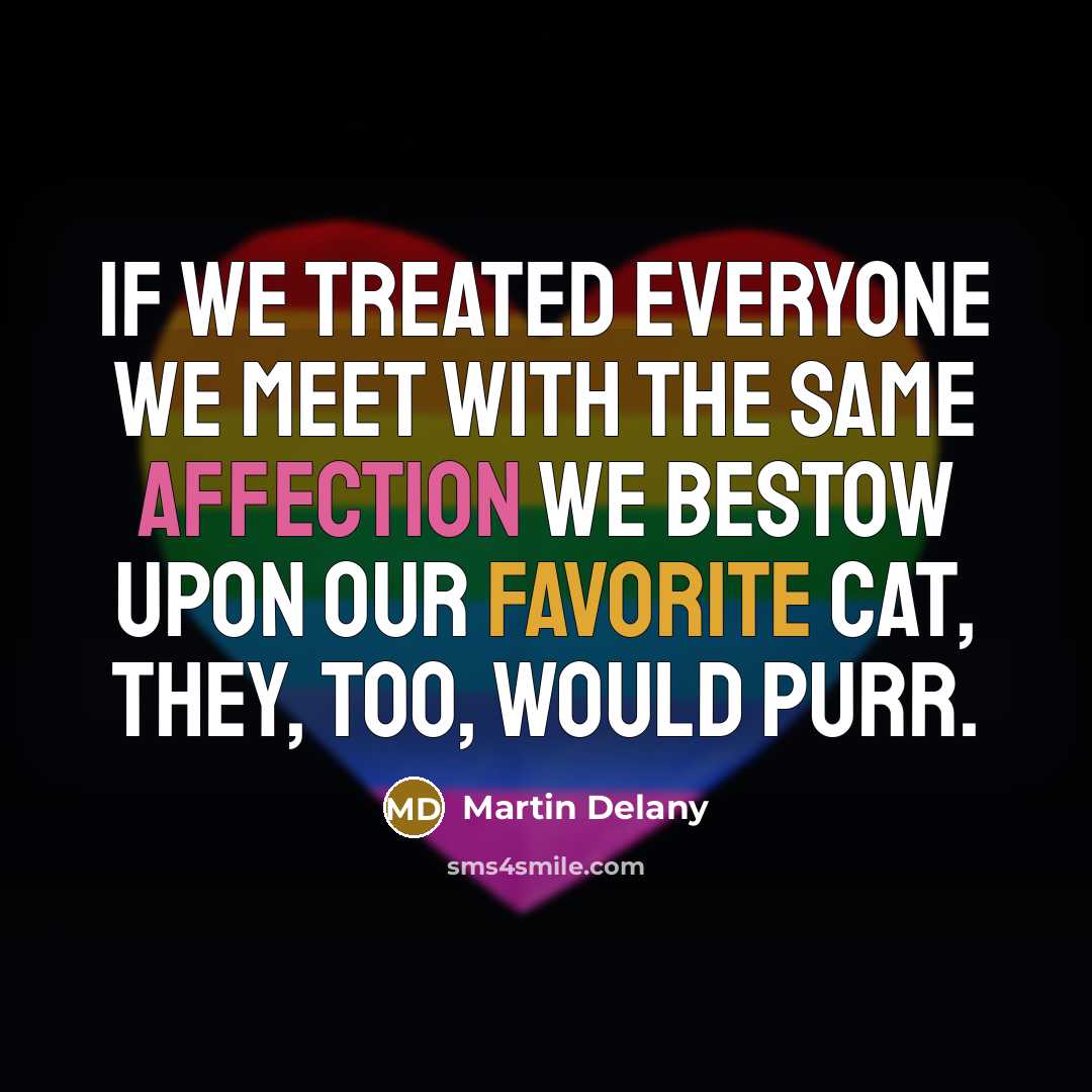 “If we treated everyone we meet with the same affection we bestow upon our favorite cat, they, too, would purr.” quote by Martin Delany