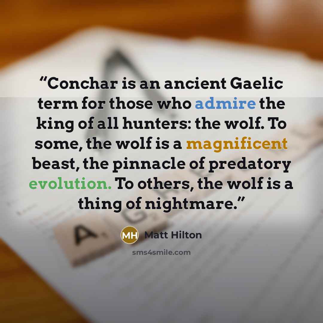 “Conchar is an ancient Gaelic term for those who admire the king of all hunters: the wolf. To some, the wolf is a magnificent beast, the pinnacle of predatory evolution. To others, the wolf is a thing of nightmare.” quote by Matt Hilton