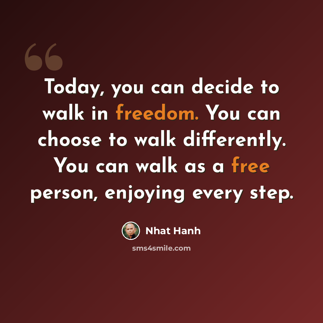 “Today, you can decide to walk in freedom. You can choose to walk differently. You can walk as a free person, enjoying every step.” quote by Nhat Hanh