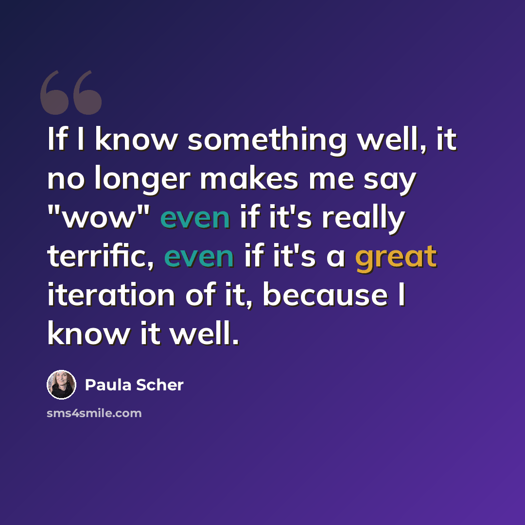 “If I know something well, it no longer makes me say "wow" even if it's really terrific, even if it's a great iteration of it, because I know it well.” quote by Paula Scher
