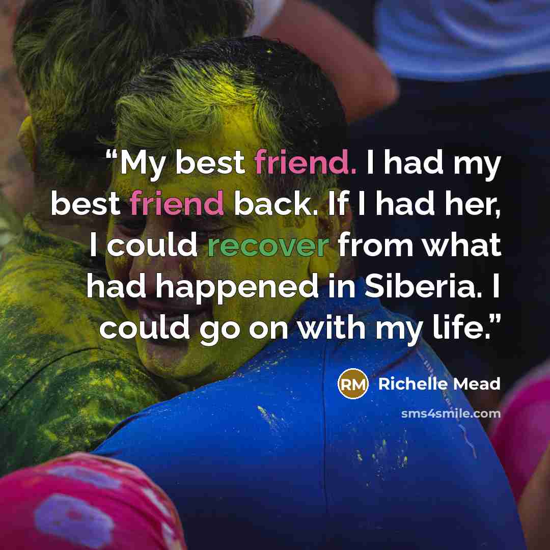 “My best friend. I had my best friend back. If I had her, I could recover from what had happened in Siberia. I could go on with my life.” quote by Richelle Mead