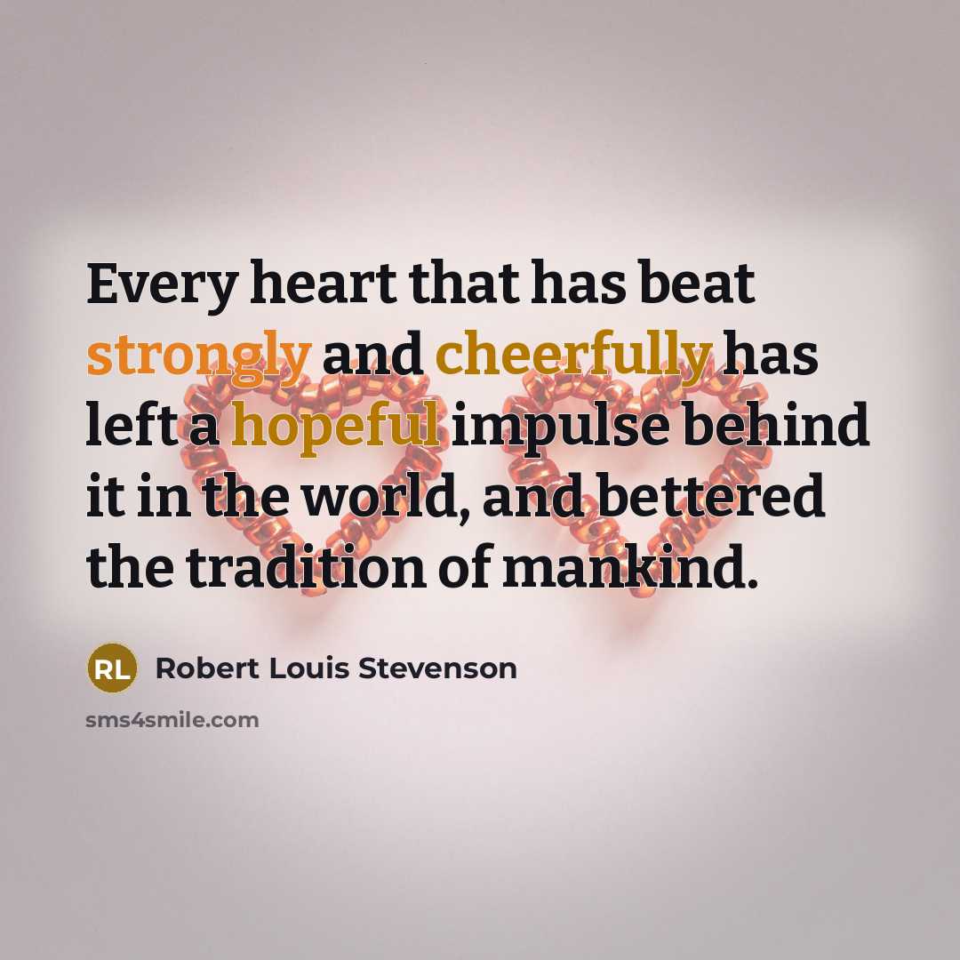 “Every heart that has beat strongly and cheerfully has left a hopeful impulse behind it in the world, and bettered the tradition of mankind.” quote by Robert Louis Stevenson