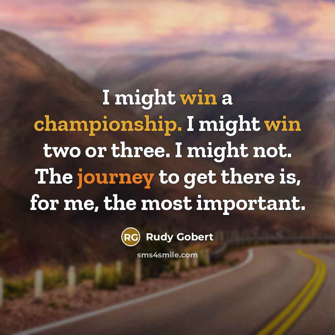 “I might win a championship. I might win two or three. I might not. The journey to get there is, for me, the most important.” quote by Rudy Gobert