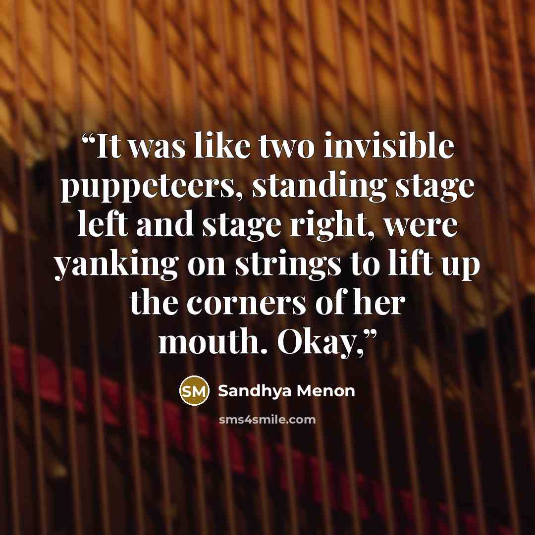 “It was like two invisible puppeteers, standing stage left and stage right, were yanking on strings to lift up the corners of her mouth. Okay,” quote by Sandhya Menon