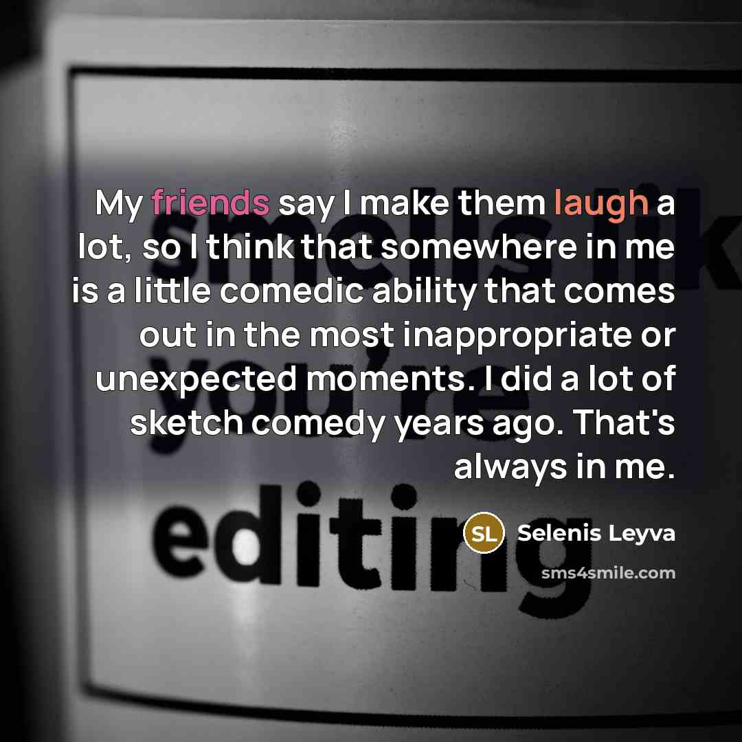 “My friends say I make them laugh a lot, so I think that somewhere in me is a little comedic ability that comes out in the most inappropriate or unexpected moments. I did a lot of sketch comedy years ago. That's always in me.” quote by Selenis Leyva