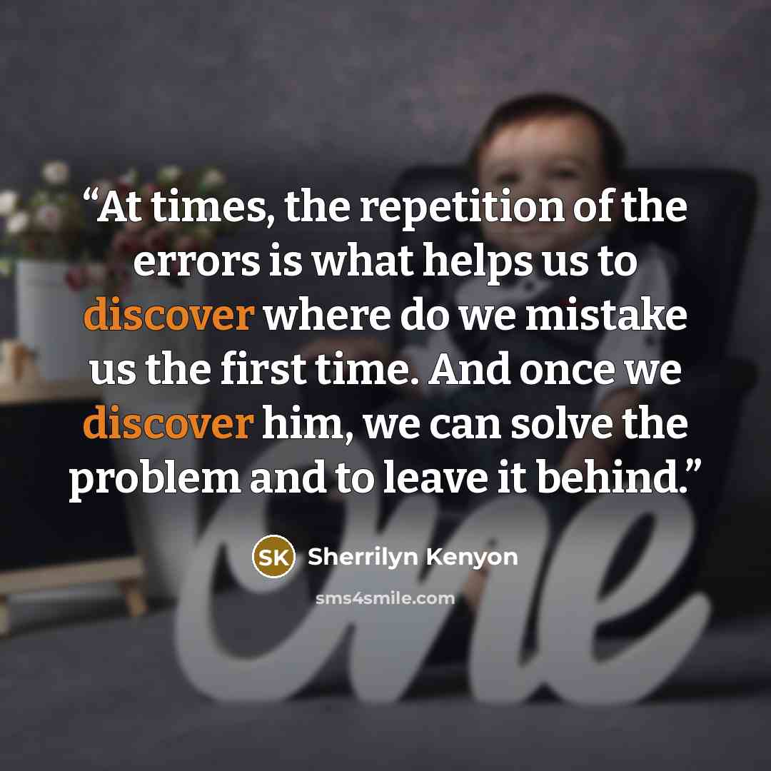 “At times, the repetition of the errors is what helps us to discover where do we mistake us the first time. And once we discover him, we can solve the problem and to leave it behind.” quote by Sherrilyn Kenyon