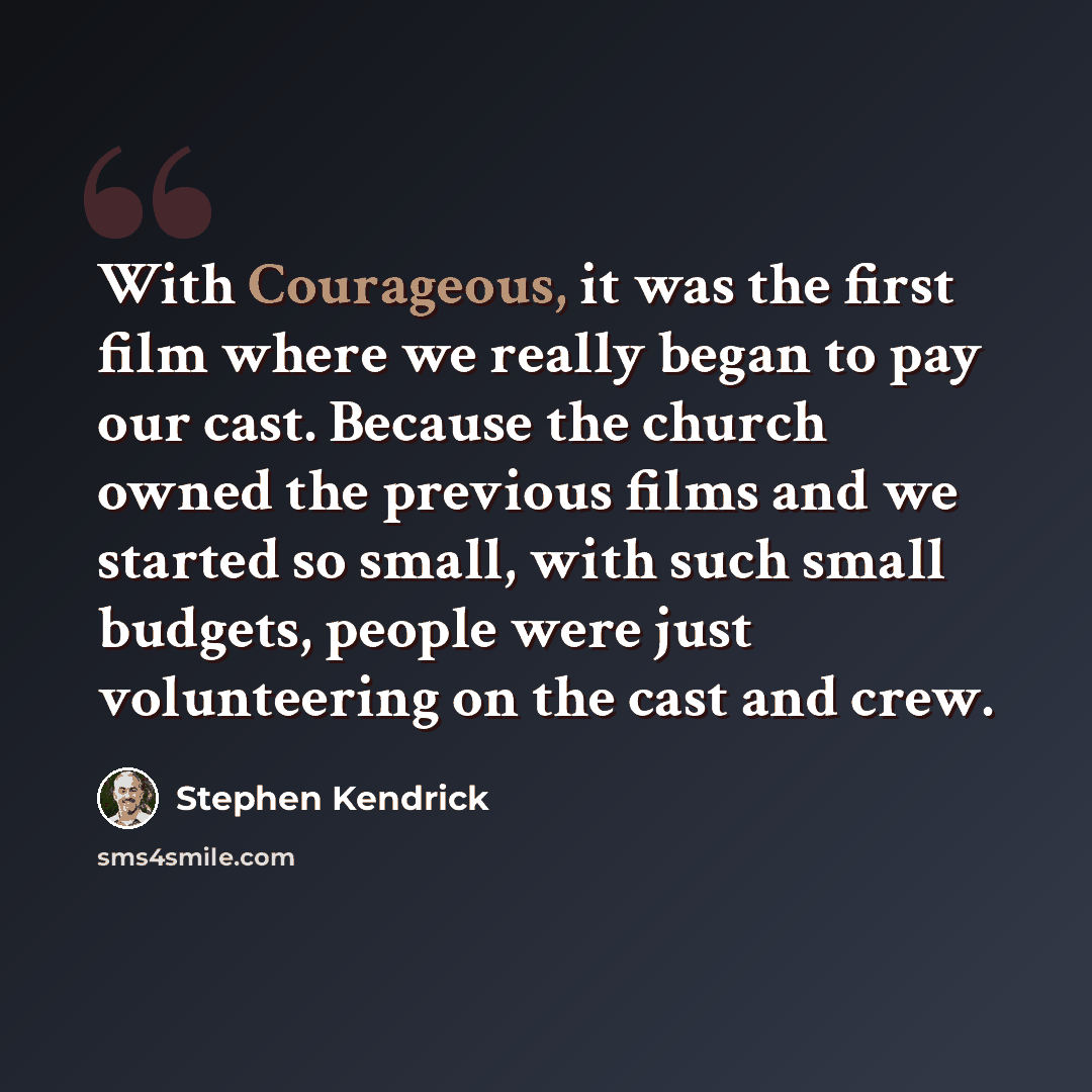 “With Courageous, it was the first film where we really began to pay our cast. Because the church owned the previous films and we started so small, with such small budgets, people were just volunteering on the cast and crew.” quote by Stephen Kendrick