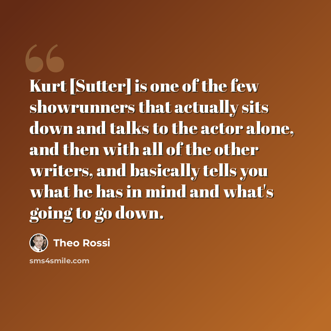 “Kurt [Sutter] is one of the few showrunners that actually sits down and talks to the actor alone, and then with all of the other writers, and basically tells you what he has in mind and what's going to go down.” quote by Theo Rossi