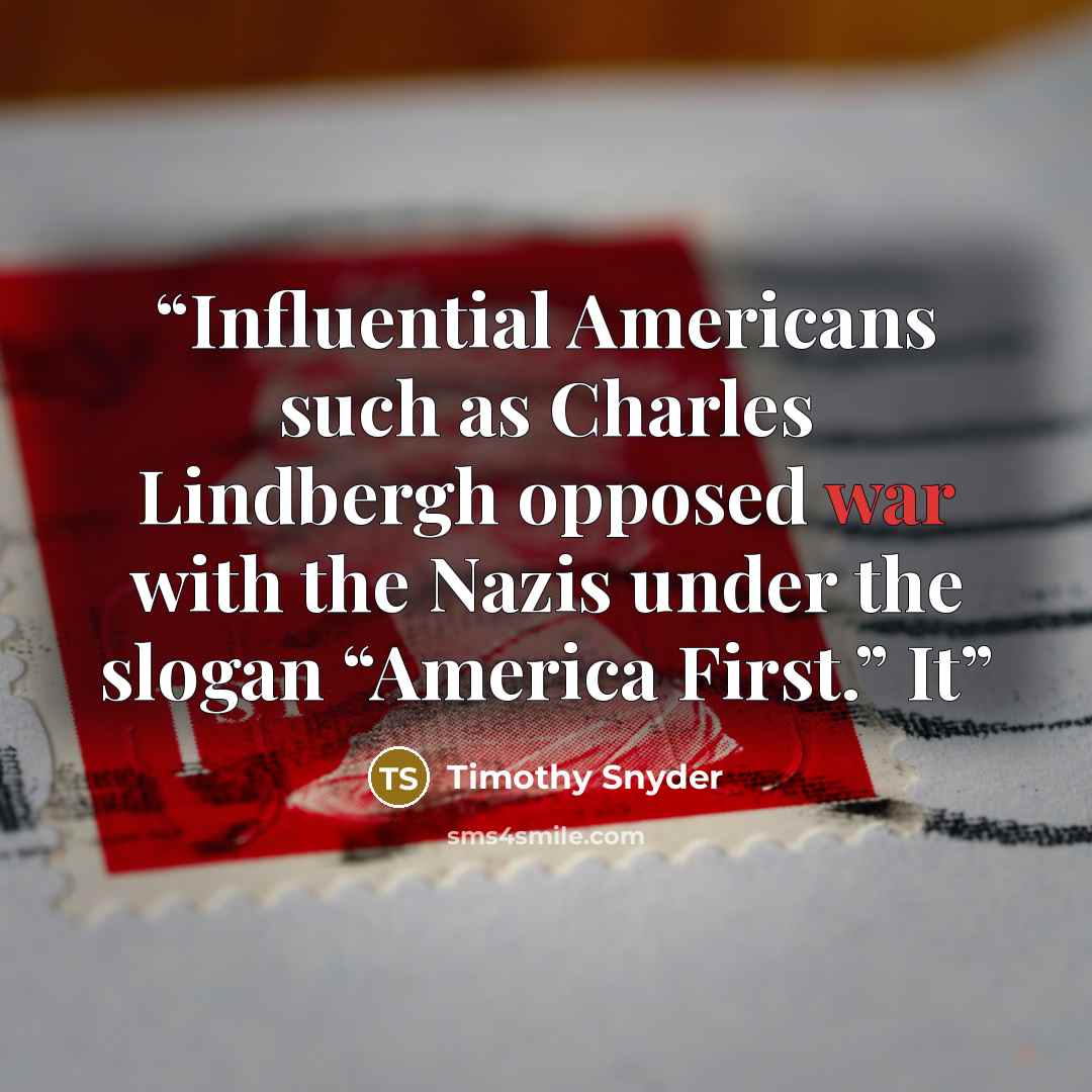 “Influential Americans such as Charles Lindbergh opposed war with the Nazis under the slogan “America First.” It” quote by Timothy Snyder