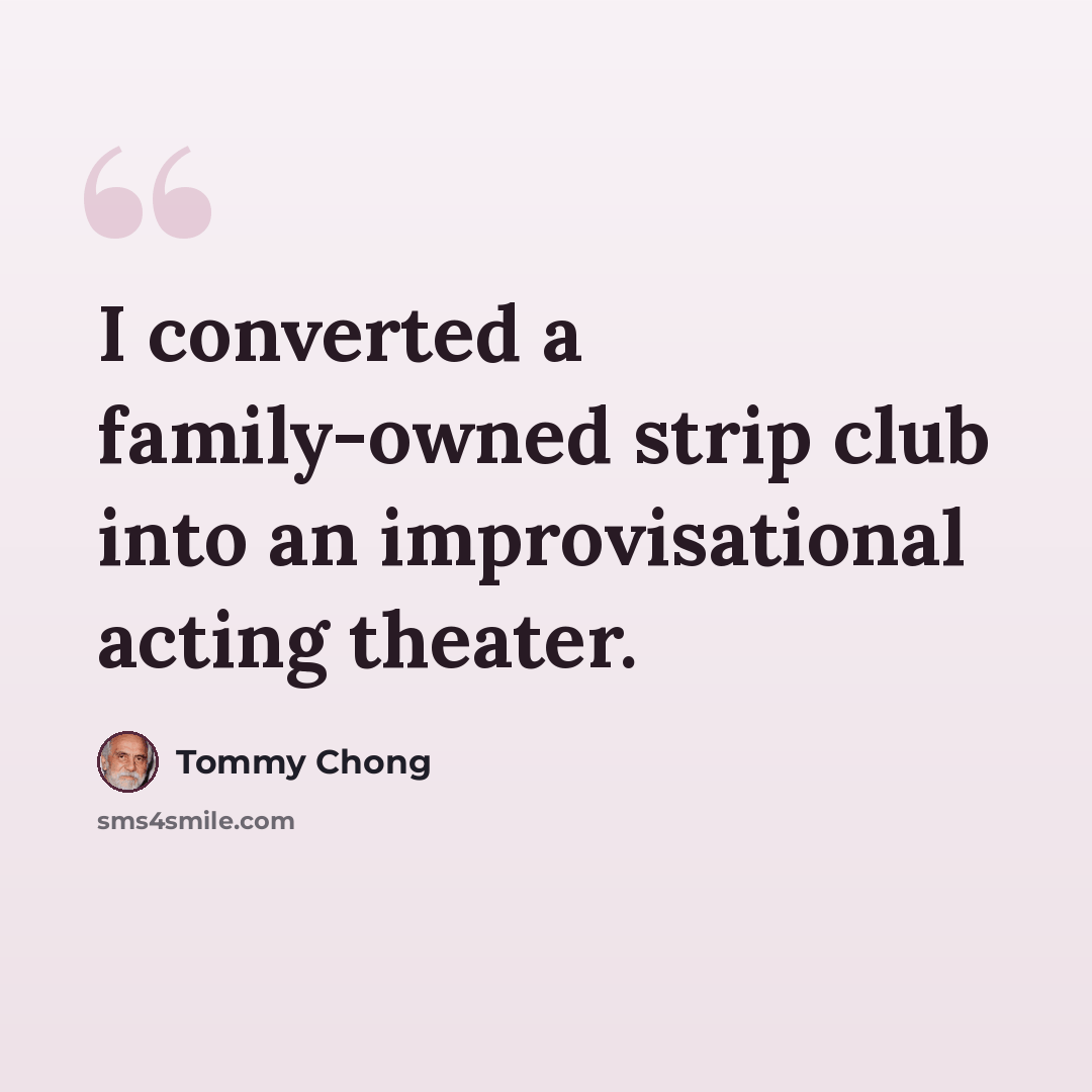 “I converted a family-owned strip club into an improvisational acting theater.” quote by Tommy Chong